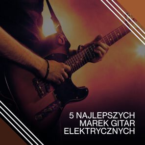 5 najlepszych marek gitar elektrycznych
