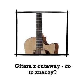 Gitara z cutaway - co to znaczy?