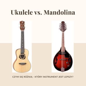 Ukulele czy mandolina - czym się różnią, co lepsze?
